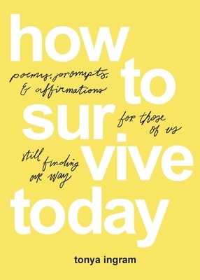 How to Survive Today: Poems, Prompts, and Affirmations for Those of Us Still Finding Our Way by Tonya Ingram