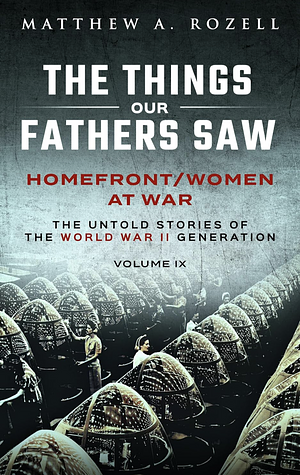 Homefront/Women At War: The Things Our Fathers Saw - The Untold Stories Of The World War II Generation - Volume IX by Matthew Rozell