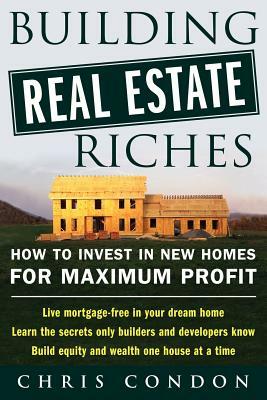 Building Real Estate Riches: How to Invest in New Homes for Maximum Profit by Chris Condon
