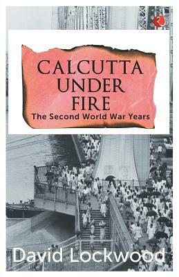 Calcutta under Fire - The World War Two Years by David Lockwood