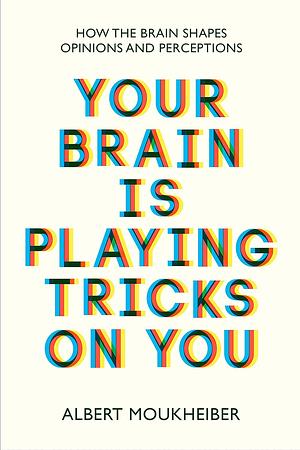 Your Brain Is Playing Tricks on You: How the Brain Shapes Opinions and Perceptions by Albert Moukheiber