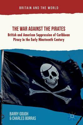 The War Against the Pirates: British and American Suppression of Caribbean Piracy in the Early Nineteenth Century by Barry Gough, Charles Borras