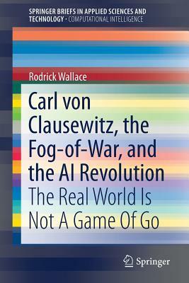 Carl Von Clausewitz, the Fog-Of-War, and the AI Revolution: The Real World Is Not a Game of Go by Rodrick Wallace