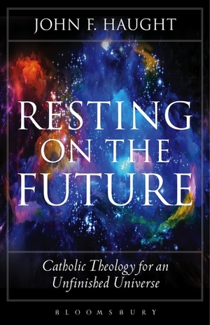 Resting on the Future: Catholic Theology for an Unfinished Universe by John F. Haught