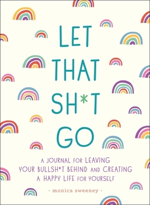 Let That Sh*t Go: A Journal for Leaving Your Bullsh*t Behind and Creating a Happy Life by Monica Sweeney