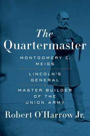 The Quartermaster: Montgomery C. Meigs, Lincoln's General, Master Builder of the Union Army by Robert O'Harrow