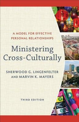 Ministering Cross-Culturally: A Model for Effective Personal Relationships by Marvin K. Mayers, Sherwood G. Lingenfelter