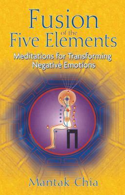 Fusion of the Five Elements: Meditations for Transforming Negative Emotions by Mantak Chia