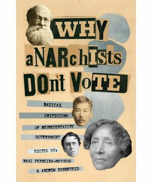 Why Anarchists Don't Vote: Radical Criticisms of Representative Government by Emma Goldman, Voltairine de Cleyre, Élisée Reclus, Mikhail Bakunin, Errico Malatesta, Kotoku Shusui, Lucy Parsons, Alexander Berkman, Peter Kropotkin