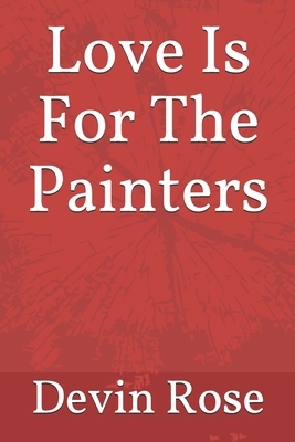 Love Is For The Painters by Devin Rose