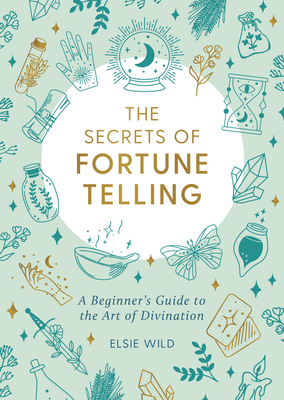 The Secrets of Fortune Telling: A Beginner's Guide to the Art of Divination by Elsie Wild