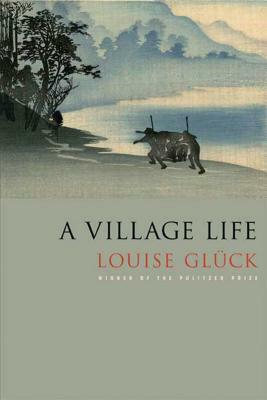 A Village Life: Poems by Louise Glück