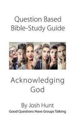 Question-based Bible Study Guide -- Acknowledging God: Good Questions Have Groups Talking by Josh Hunt