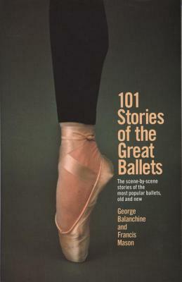 101 Stories of the Great Ballets: The Scene-By-Scene Stories of the Most Popular Ballets, Old and New by George Balanchine, Francis Mason