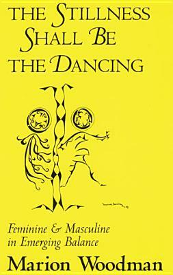 Stillness Shall Be the Dancing: Feminine & Masculine in Emerging Balance by Marion Woodman