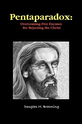 Pentaparadox: Overcoming Five Excuses for Rejecting the Christ by Douglas Browning