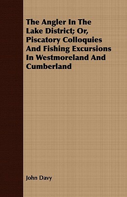 The Angler in the Lake District; Or, Piscatory Colloquies and Fishing Excursions in Westmoreland and Cumberland by John Davy