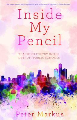 Inside My Pencil: Teaching Poetry in Detroit Public Schools by Peter Markus