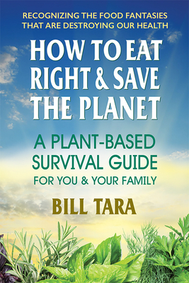 How to Eat Right & Save the Planet: A&#8200;plant-Based Survival Guide for You & Your Family by Bill Tara