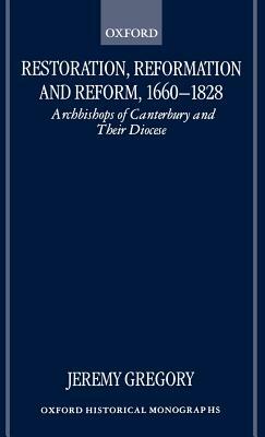 Restoration, Reformation, and Reform, 1660-1828: Archbishops of Canterbury and Their Diocese by Jeremy Gregory