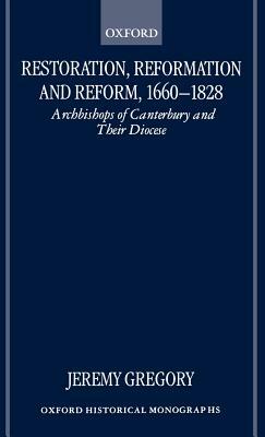 Restoration, Reformation, and Reform, 1660-1828: Archbishops of Canterbury and Their Diocese by Jeremy Gregory