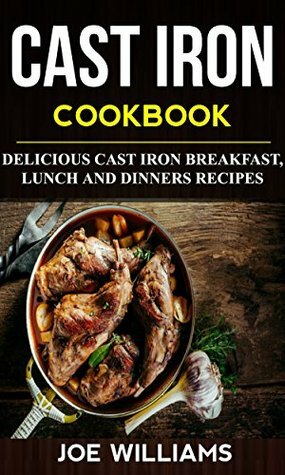 Cast Iron Cookbook: Delicious Cast Iron Breakfast, Lunch And Dinner Recipes by Joe Williams