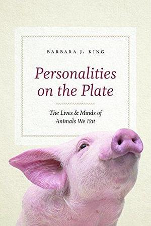 Personalities on the Plate: The Lives & Minds of Animals We Eat by Barbara J. King, Barbara J. King