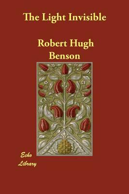 The Light Invisible by Robert Hugh Benson