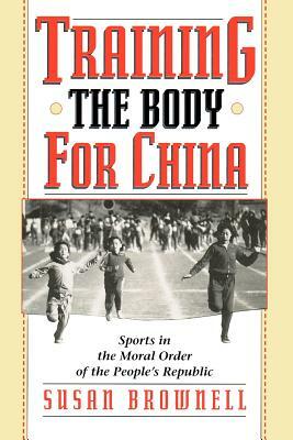 Training the Body for China: Sports in the Moral Order of the People's Republic by Susan Brownell