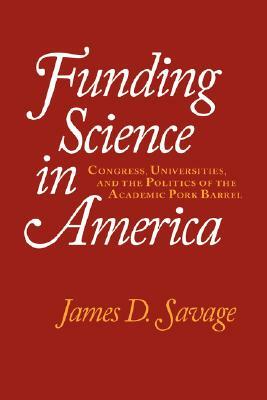 Funding Science in America: Congress, Universities, and the Politics of the Academic Pork Barrel by James D. Savage, David Savage