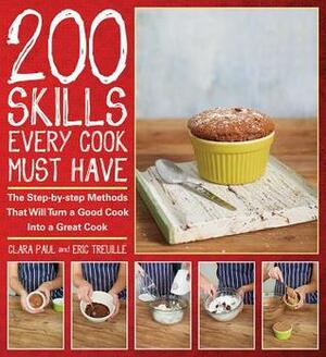 200 Skills Every Cook Must Have: The Step-By-Step Methods That Will Turn a Good Cook Into a Great Cook by Eric Treuille, Clara Paul
