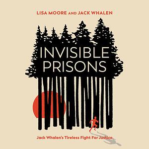 Invisible Prisons: Jack Whalen's Tireless Fight for Justice by Jack Whalen, Lisa Moore