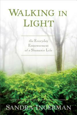 Walking in Light: The Everyday Empowerment of a Shamanic Life by Sandra Ingerman