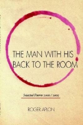The Man with His Back to the Room: Selected Peoms 2000 / 2005 by Roger Aplon