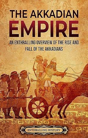 The Akkadian Empire: An Enthralling Overview of the Rise and Fall of the Akkadians by Enthralling History