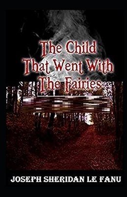 The Child That Went With The Fairies Illustrated by J. Sheridan Le Fanu