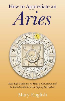 How to Appreciate an Aries: Real Life Guidance on How to Get Along and Be Friends with the First Sign of the Zodiac by Mary English