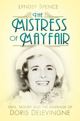 The Mistress of Mayfair: Men, Money and the Marriage of Doris Delevingne by Lyndsy Spence