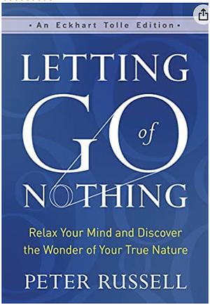 Letting Go of Nothing: Relax Your Mind and Discover the Wonder of Your True Nature by Peter Russell