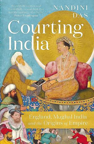 Courting India: England, Mughal India and the Origins of Empire by Nandini Das