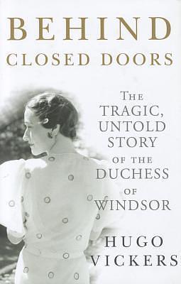 Behind Closed Doors: The Tragic, Untold Story of the Duchess of Windsor by Hugo Vickers, Hugo Vickers