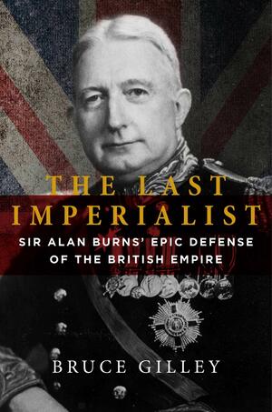 The Last Imperialist: Sir Alan Burns's Epic Defense of the British Empire by Bruce Gilley