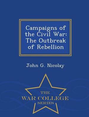 Campaigns of the Civil War: The Outbreak of Rebellion - War College Series by John G. Nicolay