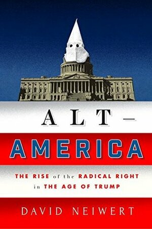 Alt-America: The Rise of the Radical Right in the Age of Trump by David Neiwert