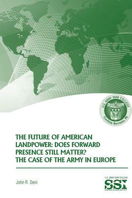 The Future of American Landpower: Does Forward Presence Still Matter? The Case of the Army in Eurpope by John R. Deni