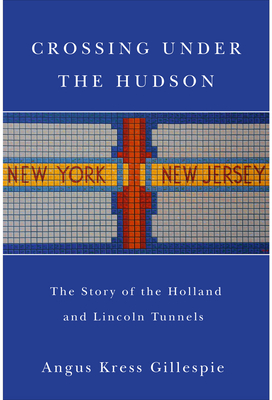 Crossing Under the Hudson: The Story of the Holland and Lincoln Tunnels by Angus Kress Gillespie
