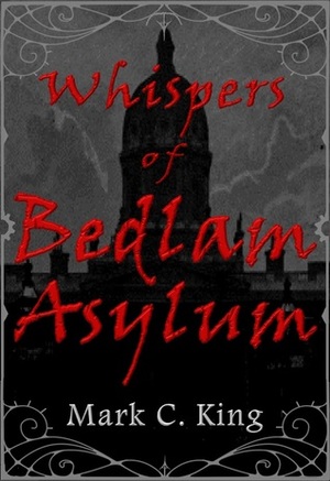 Whispers of Bedlam Asylum by Mark C. King