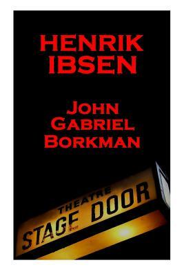 Henrik Ibsen - John Gabriel Borkman: A Classic Play from the Father of Theatre by Henrik Ibsen
