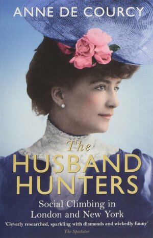 The Husband Hunters: Social Climbing in London and New York by Anne de Courcy