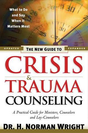 The New Guide to Crisis & Trauma Counseling by H. Norman Wright, H. Norman Wright